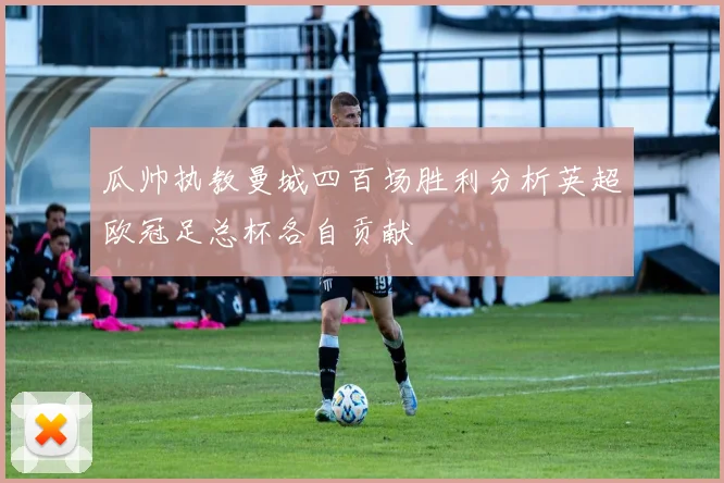 瓜帅执教曼城四百场胜利分析英超欧冠足总杯各自贡献