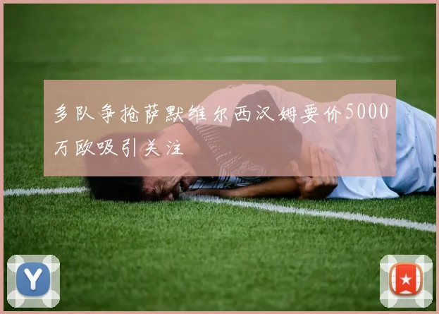 多队争抢萨默维尔西汉姆要价5000万欧吸引关注