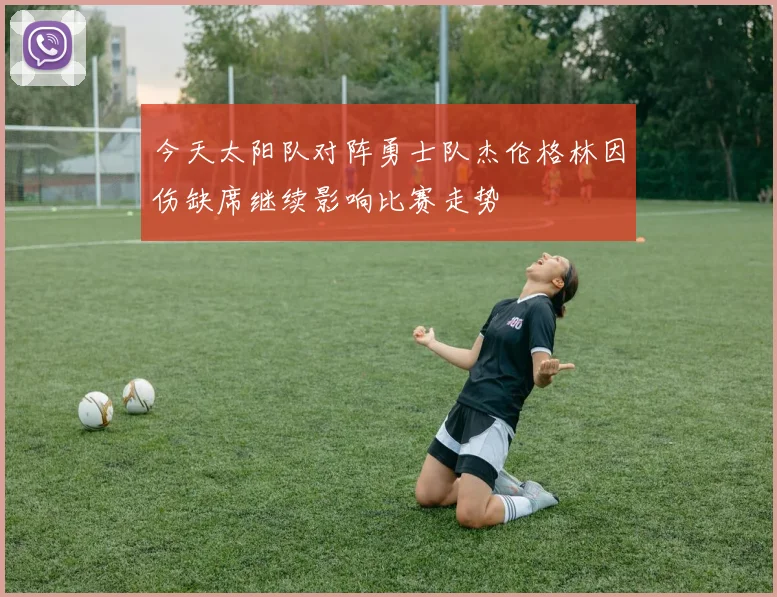 今天太阳队对阵勇士队杰伦格林因伤缺席继续影响比赛走势