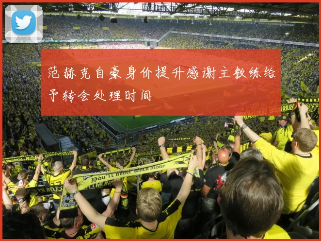 范赫克自豪身价提升感谢主教练给予转会处理时间