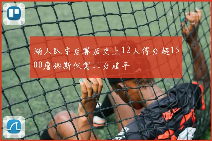 湖人队季后赛历史上12人得分超1500詹姆斯仅需11分追平