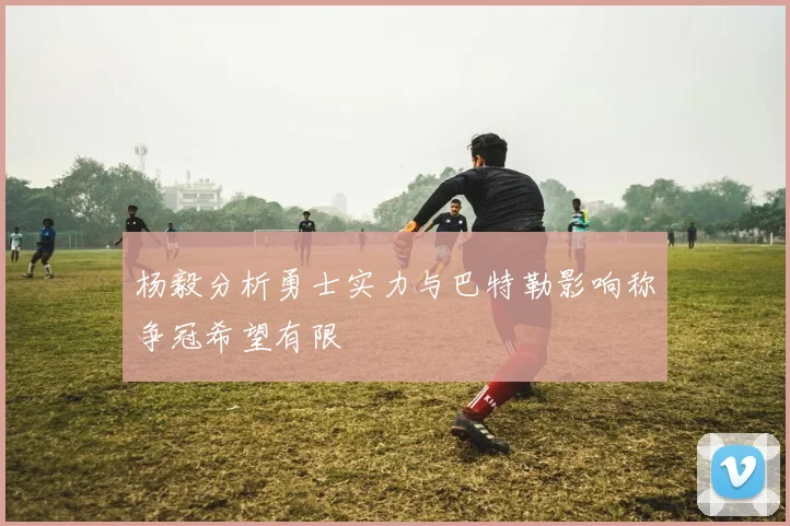 杨毅分析勇士实力与巴特勒影响称争冠希望有限