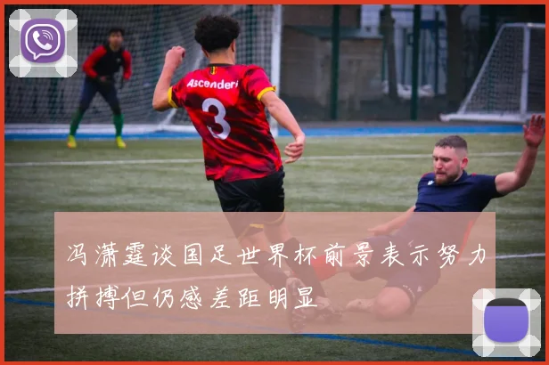 冯潇霆谈国足世界杯前景表示努力拼搏但仍感差距明显