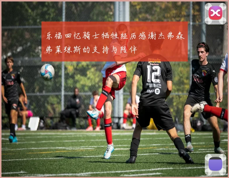 乐福回忆骑士牺牲经历感谢杰弗森弗莱琼斯的支持与陪伴