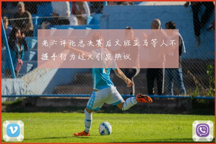老六评论总决赛后文班亚马等人不握手行为过火引发热议