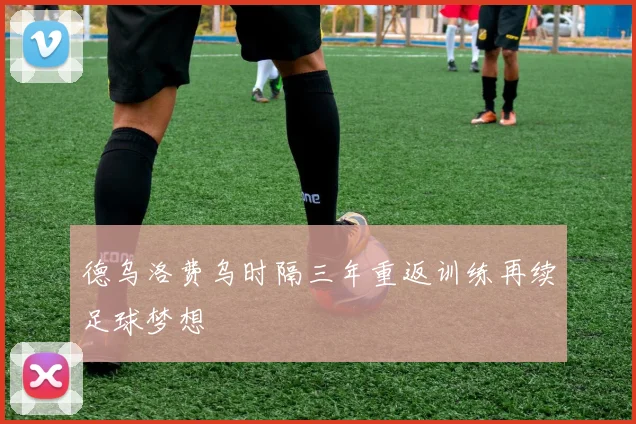 德乌洛费乌时隔三年重返训练再续足球梦想