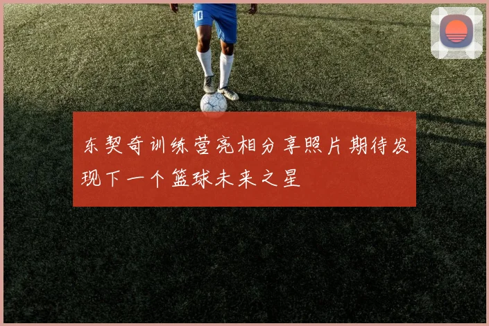东契奇训练营亮相分享照片期待发现下一个篮球未来之星