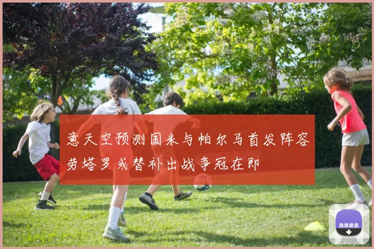 意天空预测国米与帕尔马首发阵容劳塔罗或替补出战争冠在即