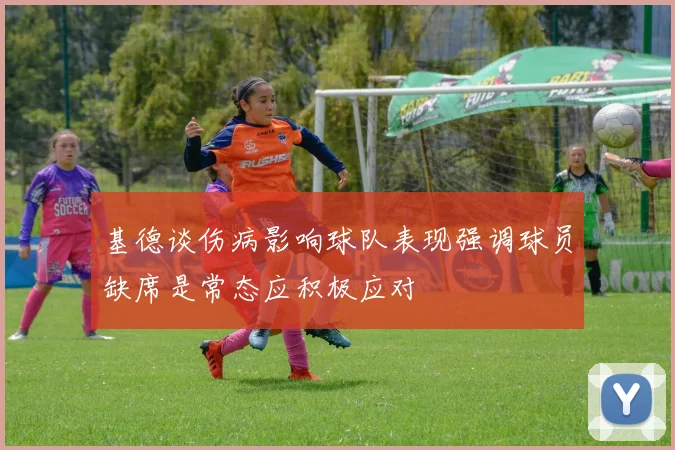 基德谈伤病影响球队表现强调球员缺席是常态应积极应对