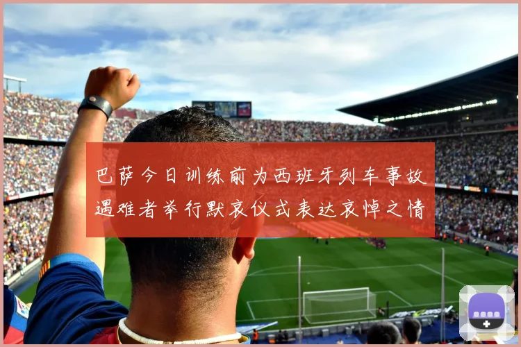 巴萨今日训练前为西班牙列车事故遇难者举行默哀仪式表达哀悼之情