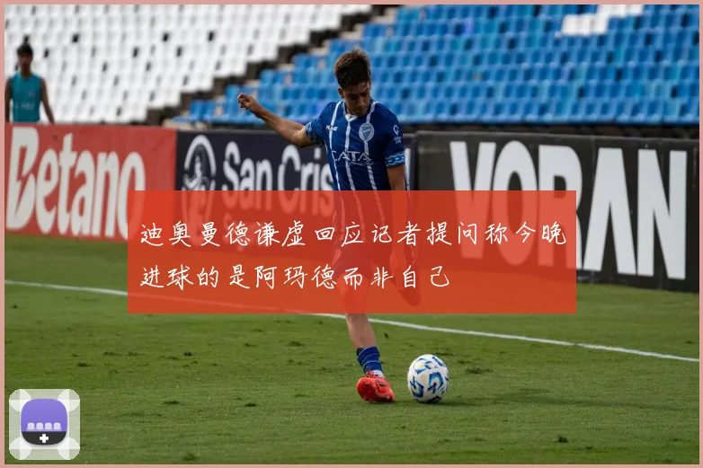 迪奥曼德谦虚回应记者提问称今晚进球的是阿玛德而非自己