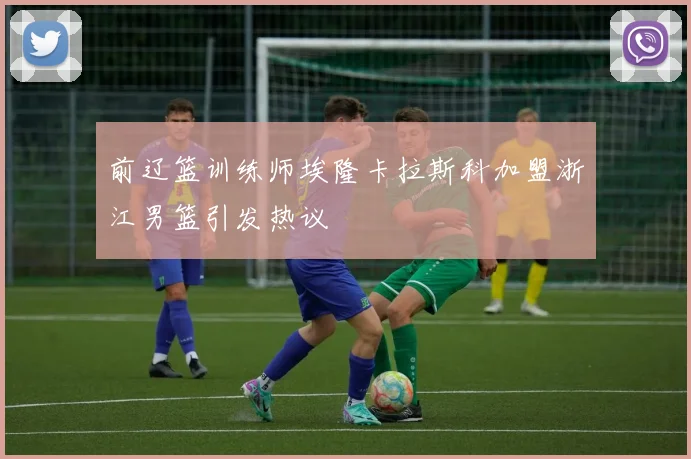 前辽篮训练师埃隆卡拉斯科加盟浙江男篮引发热议