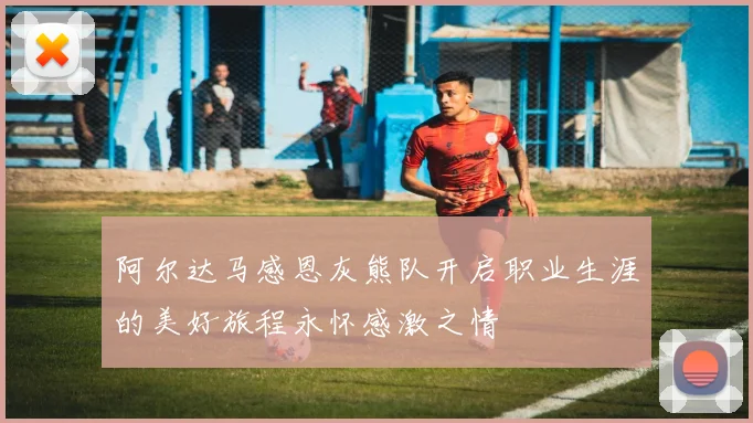 阿尔达马感恩灰熊队开启职业生涯的美好旅程永怀感激之情