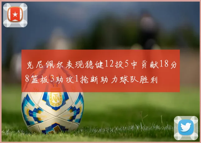 克尼佩尔表现稳健12投5中贡献18分8篮板3助攻1抢断助力球队胜利