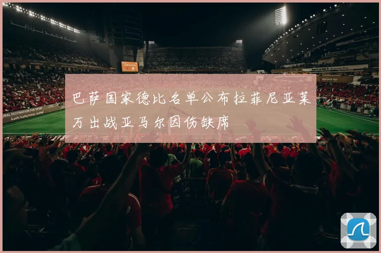 巴萨国家德比名单公布拉菲尼亚莱万出战亚马尔因伤缺席