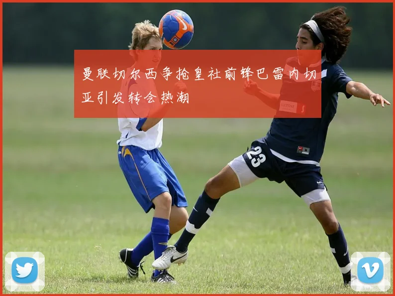 曼联切尔西争抢皇社前锋巴雷内切亚引发转会热潮