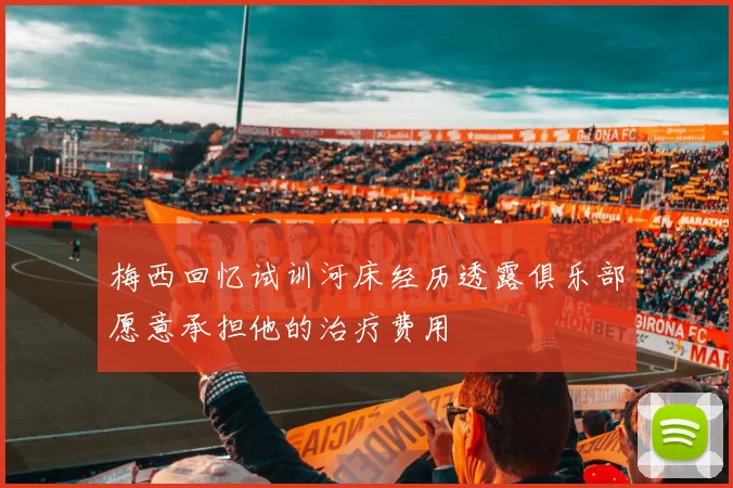 梅西回忆试训河床经历透露俱乐部愿意承担他的治疗费用