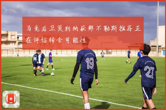 马竞后卫莫利纳获那不勒斯推荐正在评估转会可能性