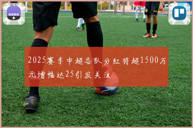 2025赛季中超各队分红将超1500万元增幅达25引发关注