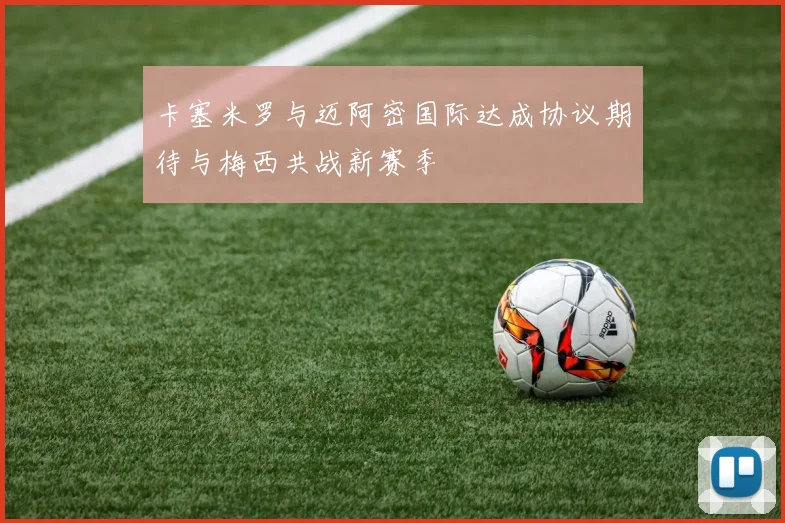 卡塞米罗与迈阿密国际达成协议期待与梅西共战新赛季