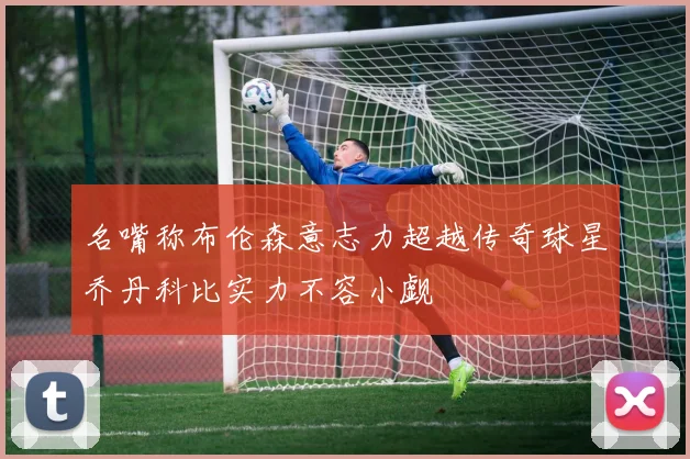 名嘴称布伦森意志力超越传奇球星乔丹科比实力不容小觑