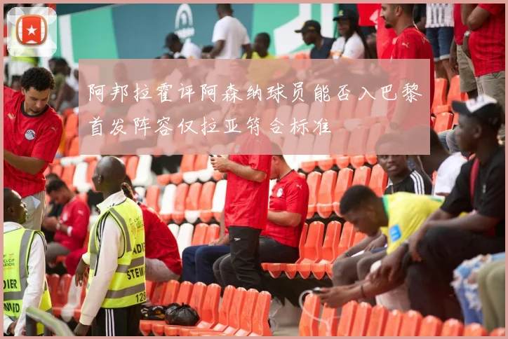 阿邦拉霍评阿森纳球员能否入巴黎首发阵容仅拉亚符合标准