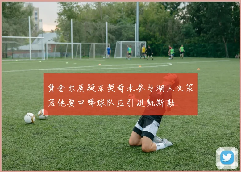 费舍尔质疑东契奇未参与湖人决策若他要中锋球队应引进凯斯勒