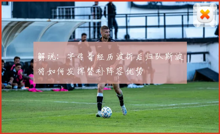 解说：字母哥经历波折后归队斯波将如何发挥替补阵容优势
