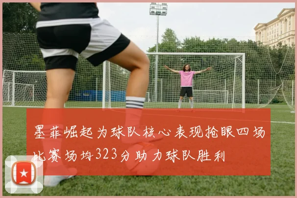 墨菲崛起为球队核心表现抢眼四场比赛场均323分助力球队胜利