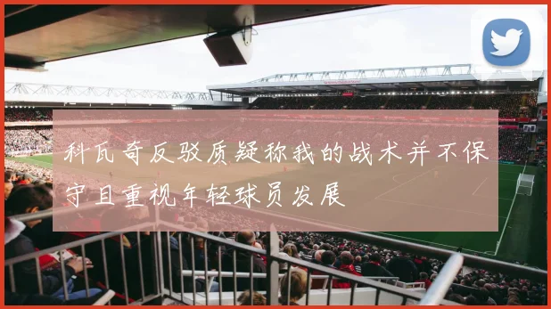 科瓦奇反驳质疑称我的战术并不保守且重视年轻球员发展