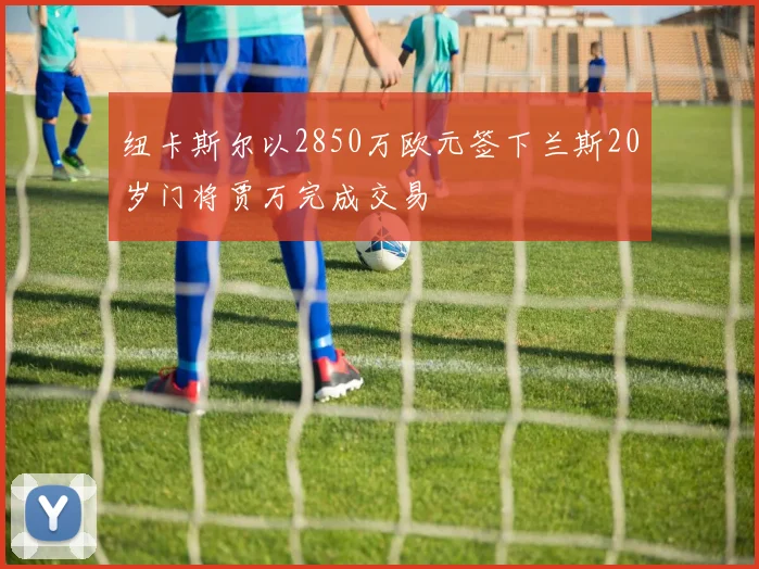 纽卡斯尔以2850万欧元签下兰斯20岁门将贾万完成交易